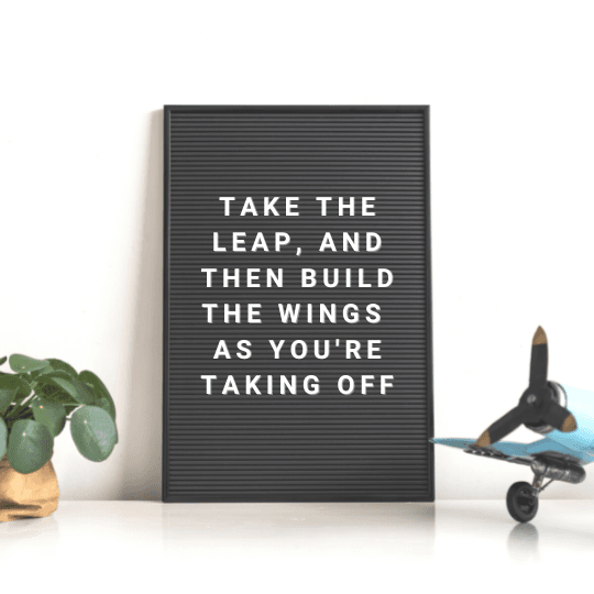 take the leap, and then build the wings are you're taking off